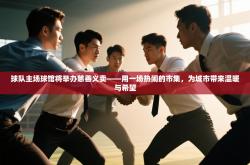 球队主场球馆将举办慈善义卖——用一场热闹的市集，为城市带来温暖与希望