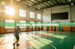 球队风雨同舟，相互扶持共同迎接胜利挑战