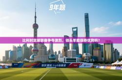 比利时足球联赛争夺激烈，领头羊能保持优势吗？