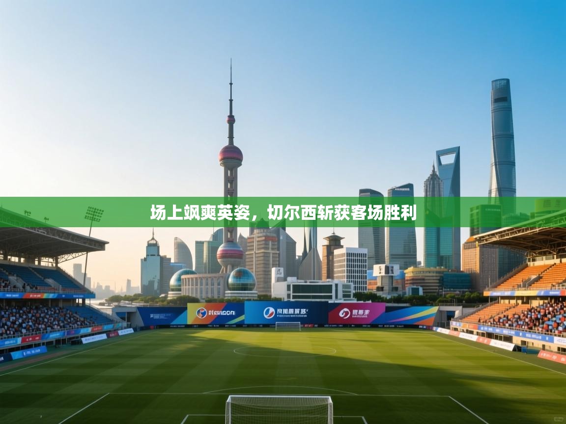 场上飒爽英姿,切尔西斩获客场胜利 第1张