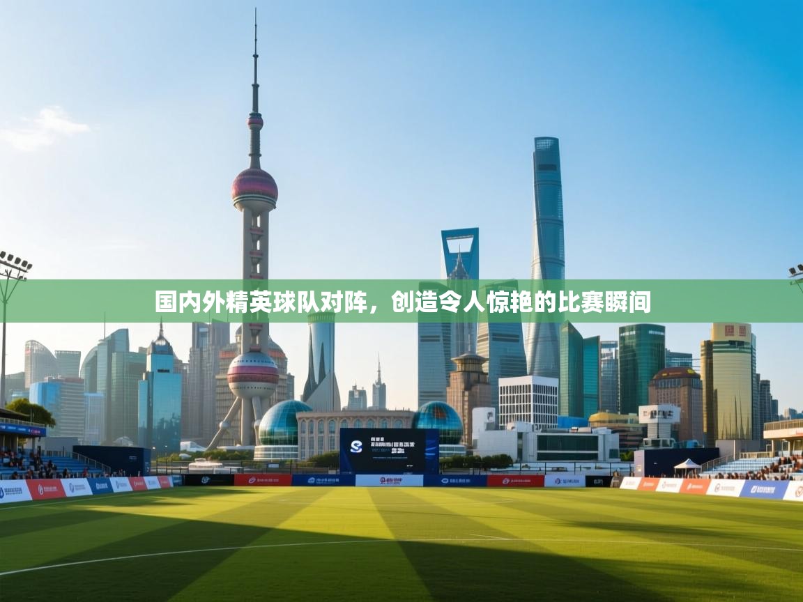 国内外精英球队对阵，创造令人惊艳的比赛瞬间  第1张