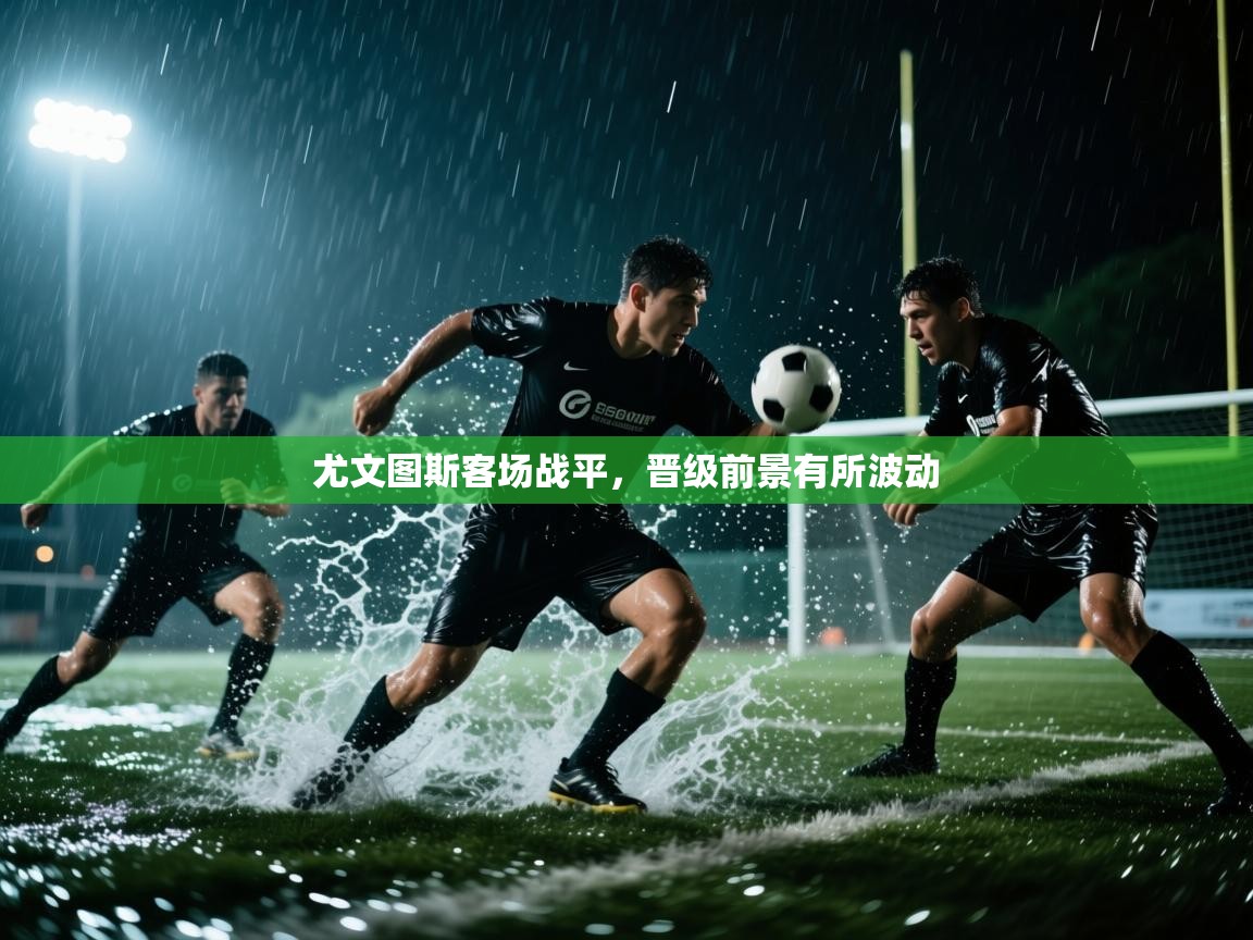 尤文图斯客场战平,晋级前景有所波动 第1张